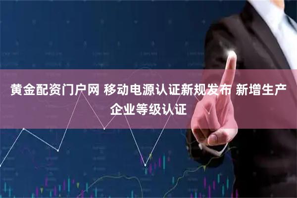 黄金配资门户网 移动电源认证新规发布 新增生产企业等级认证