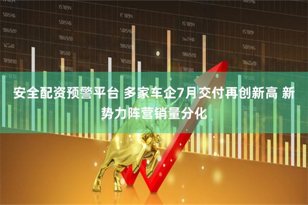 安全配资预警平台 多家车企7月交付再创新高 新势力阵营销量分化