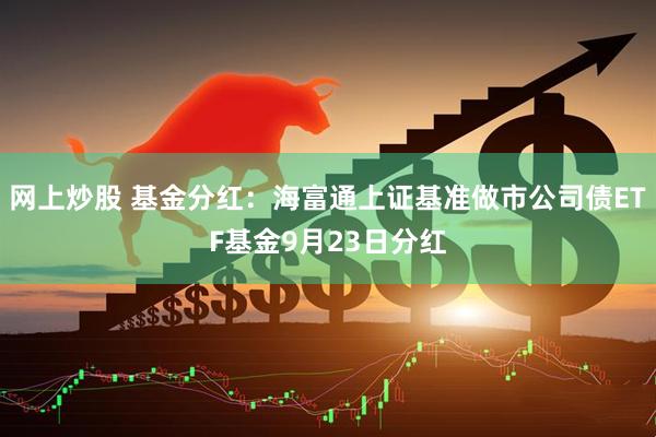 网上炒股 基金分红：海富通上证基准做市公司债ETF基金9月23日分红