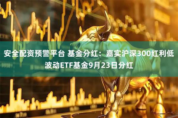 安全配资预警平台 基金分红：嘉实沪深300红利低波动ETF基金9月23日分红