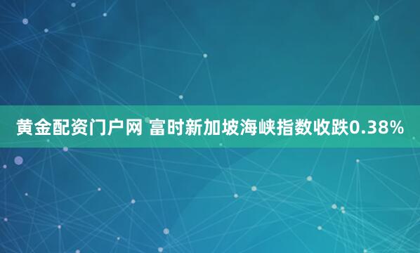 黄金配资门户网 富时新加坡海峡指数收跌0.38%