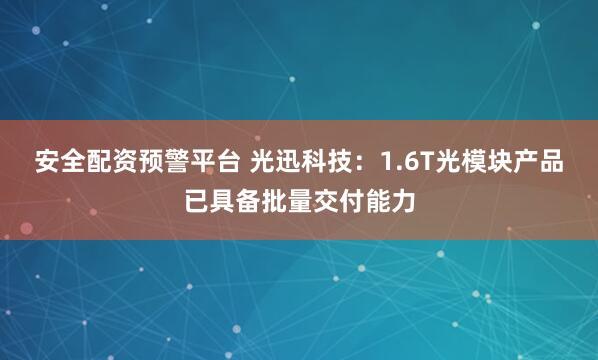 安全配资预警平台 光迅科技：1.6T光模块产品已具备批量交付能力