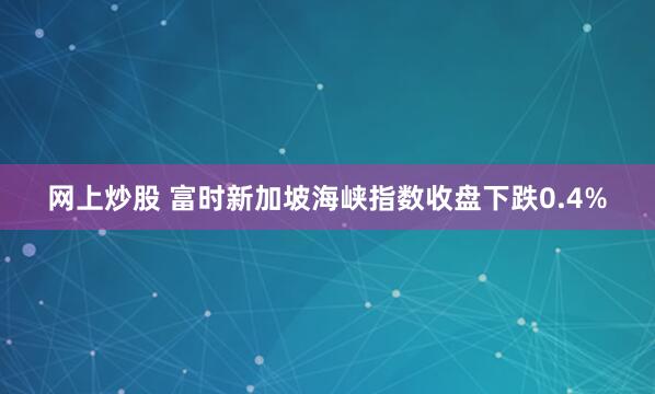 网上炒股 富时新加坡海峡指数收盘下跌0.4%