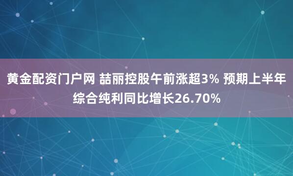 黄金配资门户网 喆丽控股午前涨超3% 预期上半年综合纯利同比增长26.70%