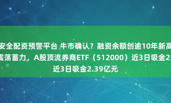 安全配资预警平台 牛市确认？融资余额创逾10年新高！券商震荡蓄力，A股顶流券商ETF（512000）近3日吸金2.39亿元
