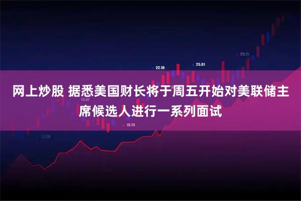 网上炒股 据悉美国财长将于周五开始对美联储主席候选人进行一系列面试