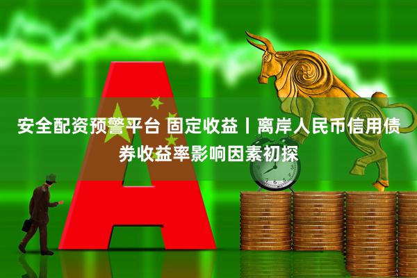 安全配资预警平台 固定收益丨离岸人民币信用债券收益率影响因素初探