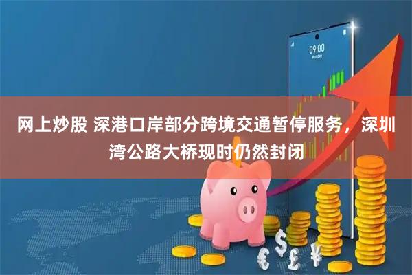 网上炒股 深港口岸部分跨境交通暂停服务，深圳湾公路大桥现时仍然封闭