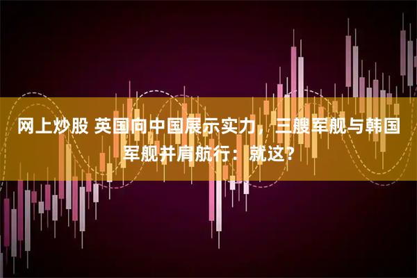网上炒股 英国向中国展示实力，三艘军舰与韩国军舰并肩航行：就这？