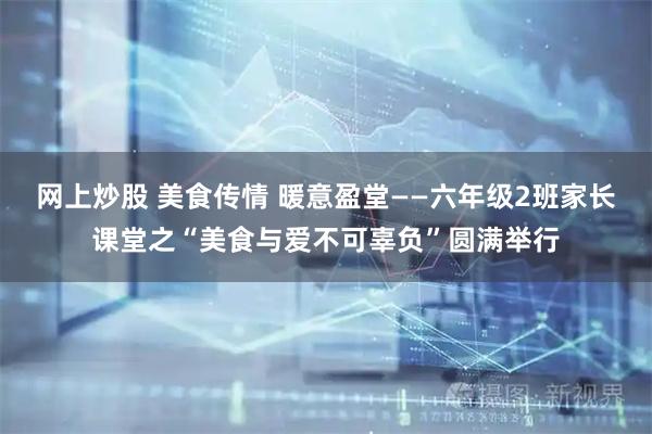 网上炒股 美食传情 暖意盈堂——六年级2班家长课堂之“美食与爱不可辜负”圆满举行