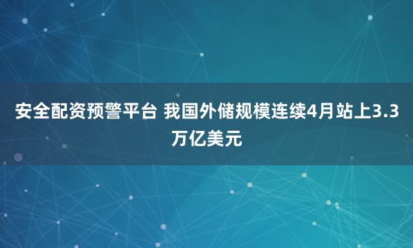 安全配资预警平台 我国外储规模连续4月站上3.3万亿美元