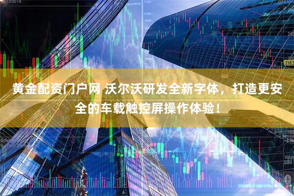 黄金配资门户网 沃尔沃研发全新字体，打造更安全的车载触控屏操作体验！