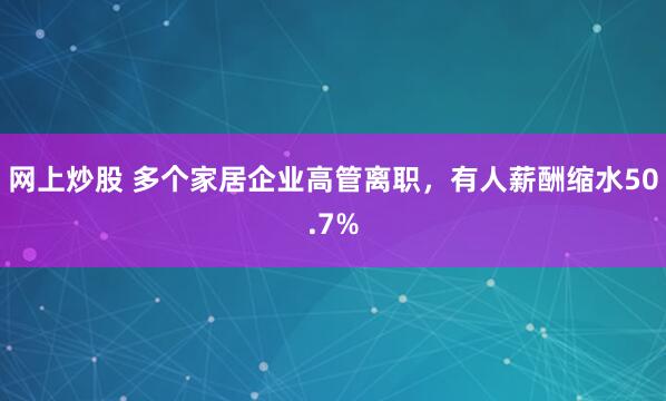 网上炒股 多个家居企业高管离职，有人薪酬缩水50.7%