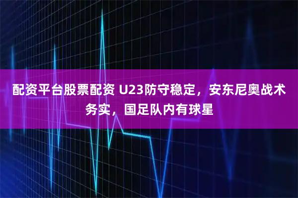 配资平台股票配资 U23防守稳定，安东尼奥战术务实，国足队内有球星