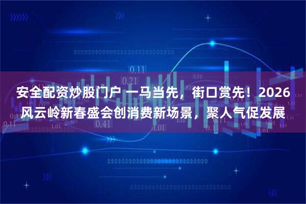 安全配资炒股门户 一马当先，街口赏先！2026风云岭新春盛会创消费新场景，聚人气促发展