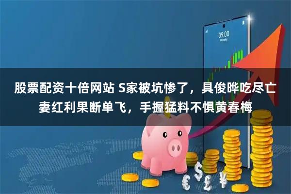 股票配资十倍网站 S家被坑惨了，具俊晔吃尽亡妻红利果断单飞，手握猛料不惧黄春梅