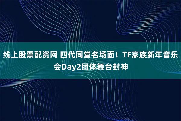 线上股票配资网 四代同堂名场面!TF家族新年音乐会Day2团体舞台封神