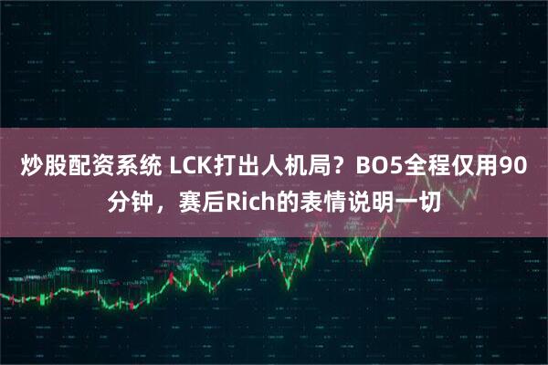 炒股配资系统 LCK打出人机局？BO5全程仅用90分钟，赛后Rich的表情说明一切