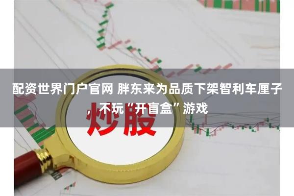 配资世界门户官网 胖东来为品质下架智利车厘子，不玩“开盲盒”游戏