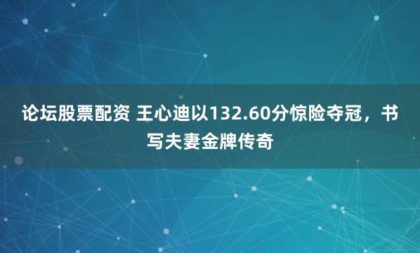 论坛股票配资 王心迪以132.60分惊险夺冠，书写夫妻金牌传奇
