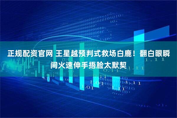 正规配资官网 王星越预判式救场白鹿！翻白眼瞬间火速伸手捂脸太默契