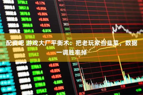 配资吧 游戏大厂平衡术:把老玩家当韭菜,数据一调胜率掉