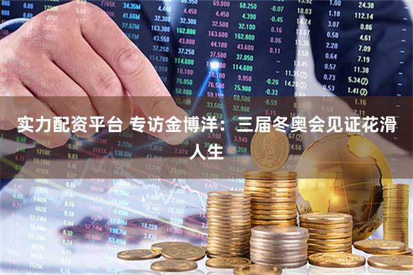 实力配资平台 专访金博洋：三届冬奥会见证花滑人生