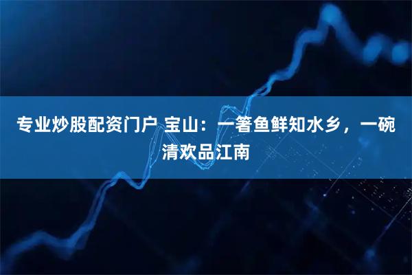 专业炒股配资门户 宝山:一箸鱼鲜知水乡,一碗清欢品江南