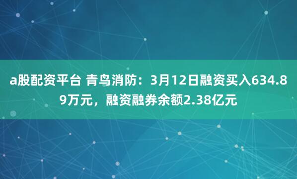 a股配资平台 青鸟消防:3月12日融资买入634.89万元,融资融券余额2.38亿元