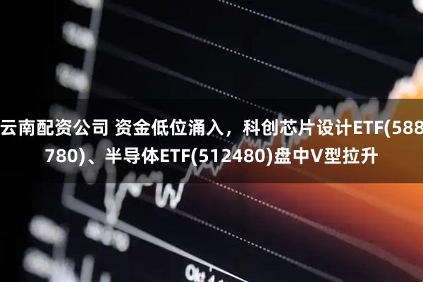 云南配资公司 资金低位涌入,科创芯片设计ETF(588780)、半导体ETF(512480)盘中V型拉升