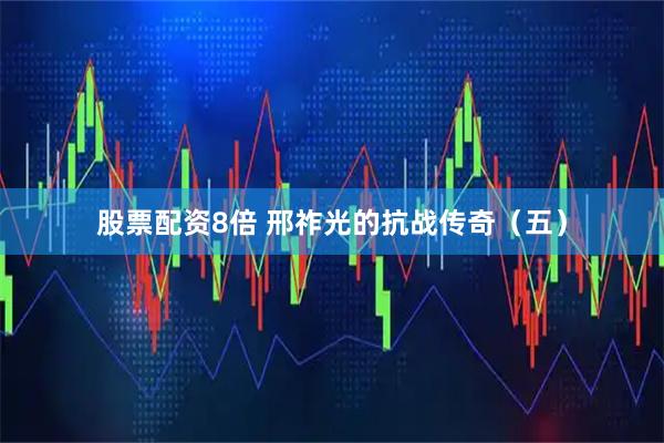 股票配资8倍 邢祚光的抗战传奇(五)