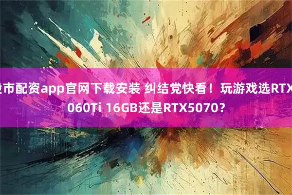 股市配资app官网下载安装 纠结党快看！玩游戏选RTX5060Ti 16GB还是RTX5070？
