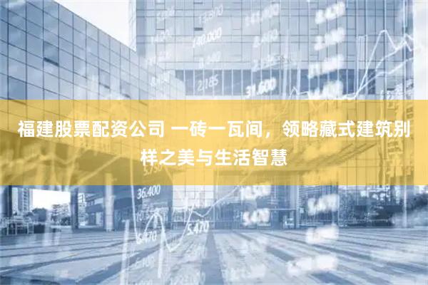 福建股票配资公司 一砖一瓦间，领略藏式建筑别样之美与生活智慧
