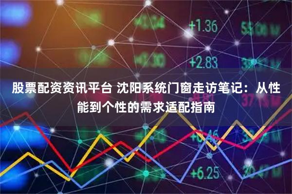 股票配资资讯平台 沈阳系统门窗走访笔记:从性能到个性的需求适配指南