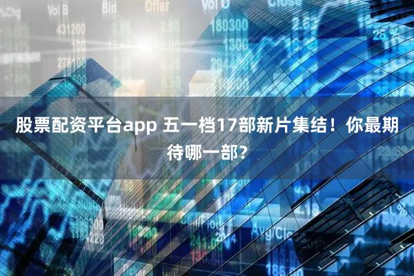 股票配资平台app 五一档17部新片集结！你最期待哪一部？
