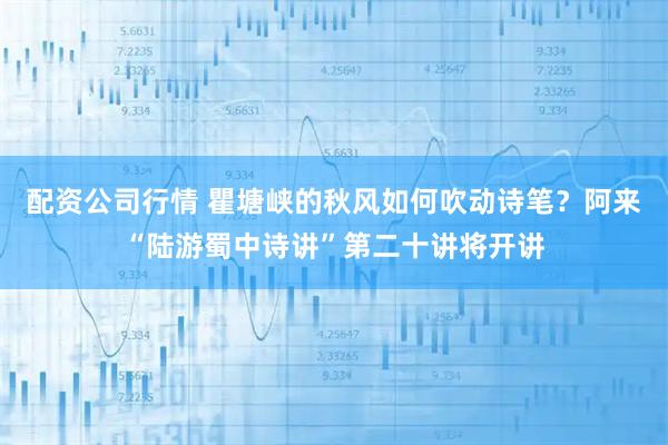 配资公司行情 瞿塘峡的秋风如何吹动诗笔？阿来“陆游蜀中诗讲”第二十讲将开讲