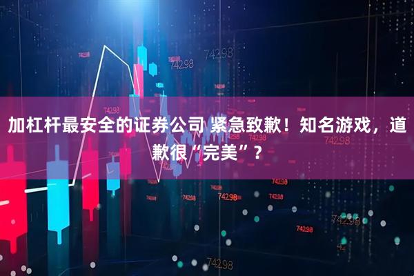 加杠杆最安全的证券公司 紧急致歉！知名游戏，道歉很“完美”？