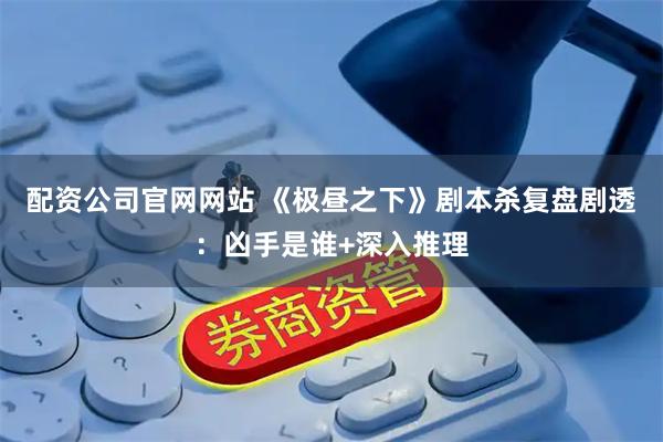 配资公司官网网站 《极昼之下》剧本杀复盘剧透：凶手是谁+深入推理