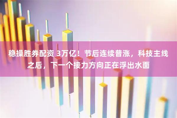 稳操胜券配资 3万亿！节后连续普涨，科技主线之后，下一个接力方向正在浮出水面