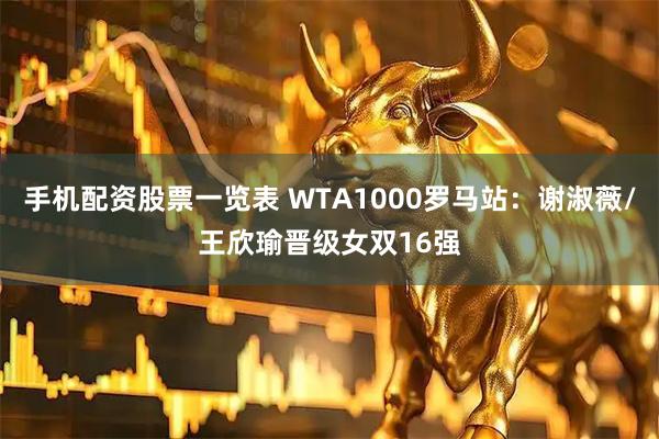 手机配资股票一览表 WTA1000罗马站：谢淑薇/王欣瑜晋级女双16强