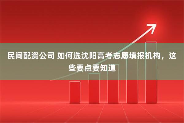 民间配资公司 如何选沈阳高考志愿填报机构，这些要点要知道
