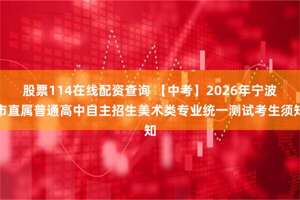 股票114在线配资查询 【中考】2026年宁波市直属普通高中自主招生美术类专业统一测试考生须知