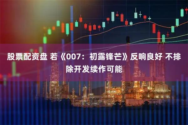 股票配资盘 若《007：初露锋芒》反响良好 不排除开发续作可能