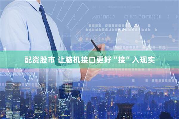 配资股市 让脑机接口更好“接”入现实