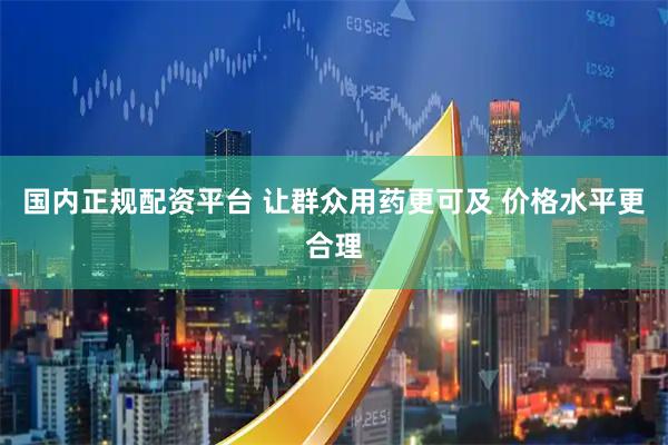 国内正规配资平台 让群众用药更可及 价格水平更合理