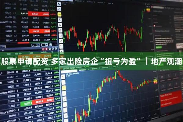 股票申请配资 多家出险房企“扭亏为盈”|地产观潮