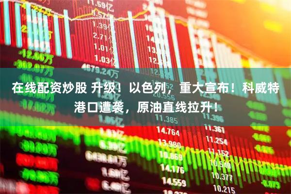 在线配资炒股 升级!以色列,重大宣布!科威特港口遭袭,原油直线拉升!