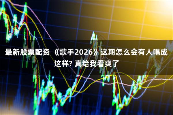 最新股票配资 《歌手2026》这期怎么会有人唱成这样? 真给我看爽了