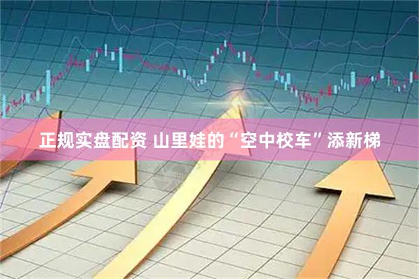 正规实盘配资 山里娃的“空中校车”添新梯